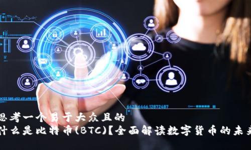 思考一个易于大众且的
什么是比特币(BTC)?全面解读数字货币的未来